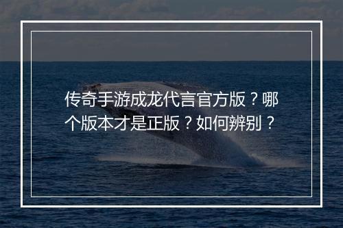 传奇手游成龙代言官方版？哪个版本才是正版？如何辨别？
