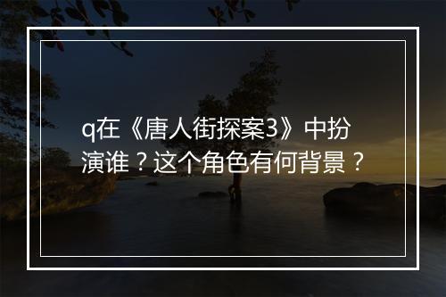 q在《唐人街探案3》中扮演谁？这个角色有何背景？