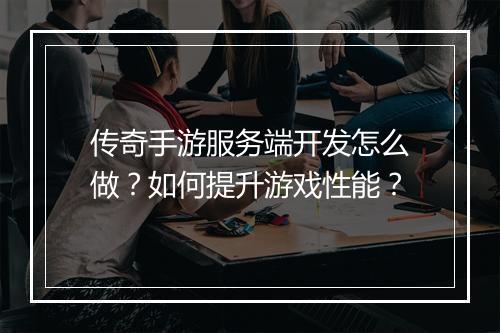 传奇手游服务端开发怎么做？如何提升游戏性能？