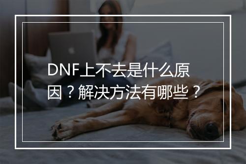 DNF上不去是什么原因？解决方法有哪些？