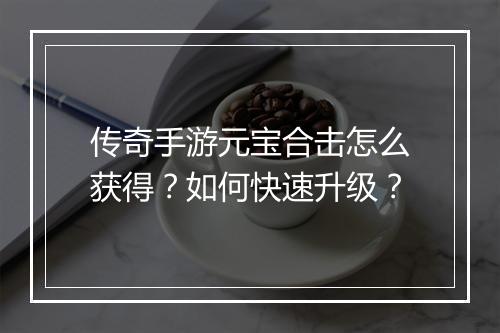 传奇手游元宝合击怎么获得？如何快速升级？