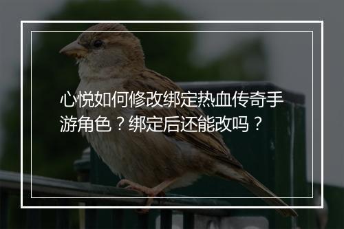 心悦如何修改绑定热血传奇手游角色？绑定后还能改吗？
