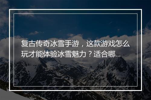 复古传奇冰雪手游，这款游戏怎么玩才能体验冰雪魅力？适合哪些玩家？