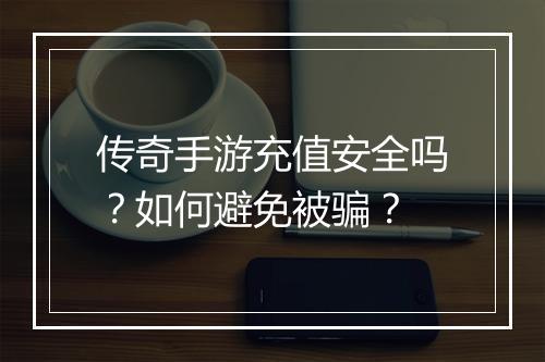 传奇手游充值安全吗？如何避免被骗？