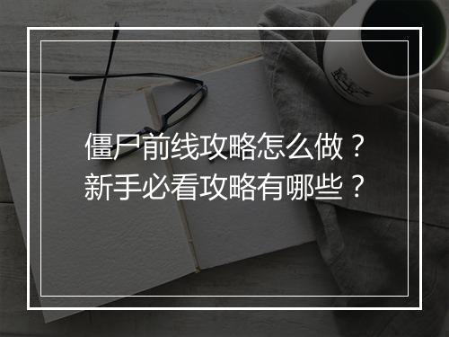 僵尸前线攻略怎么做？新手必看攻略有哪些？