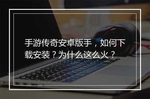 手游传奇安卓版手，如何下载安装？为什么这么火？
