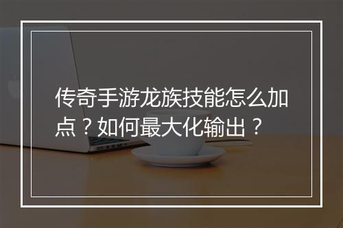 传奇手游龙族技能怎么加点？如何最大化输出？