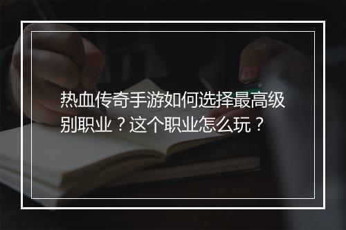热血传奇手游如何选择最高级别职业？这个职业怎么玩？