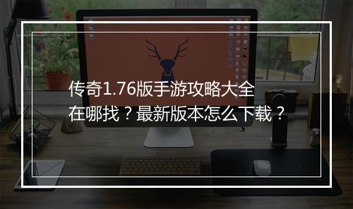 传奇1.76版手游攻略大全在哪找？最新版本怎么下载？