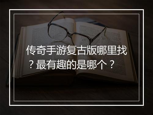 传奇手游复古版哪里找？最有趣的是哪个？