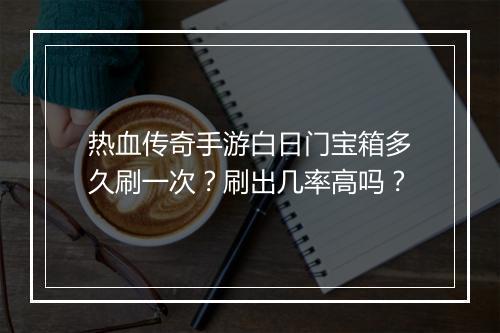 热血传奇手游白日门宝箱多久刷一次？刷出几率高吗？