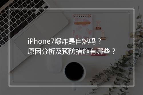 iPhone7爆炸是自燃吗？原因分析及预防措施有哪些？