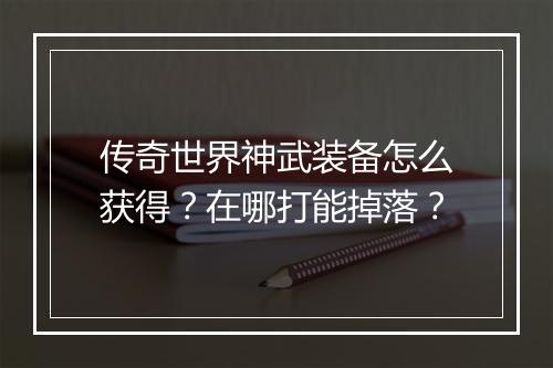 传奇世界神武装备怎么获得？在哪打能掉落？
