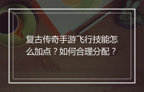 复古传奇手游飞行技能怎么加点？如何合理分配？