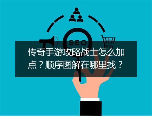 传奇手游攻略战士怎么加点？顺序图解在哪里找？