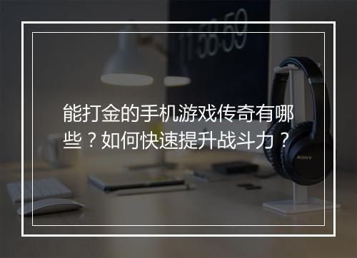 能打金的手机游戏传奇有哪些？如何快速提升战斗力？