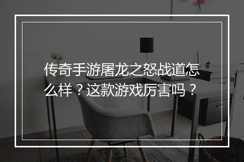 传奇手游屠龙之怒战道怎么样？这款游戏厉害吗？