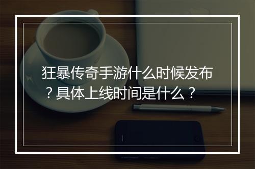 狂暴传奇手游什么时候发布？具体上线时间是什么？
