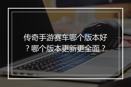 传奇手游赛车哪个版本好？哪个版本更新更全面？