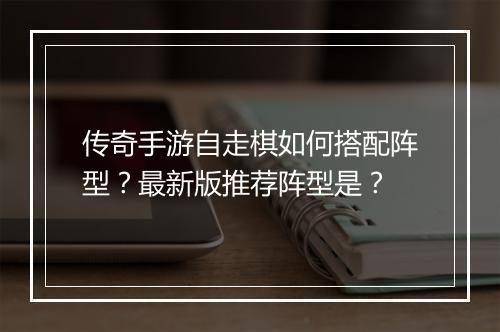 传奇手游自走棋如何搭配阵型？最新版推荐阵型是？