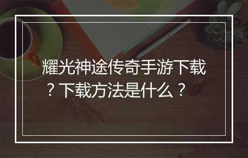 耀光神途传奇手游下载？下载方法是什么？