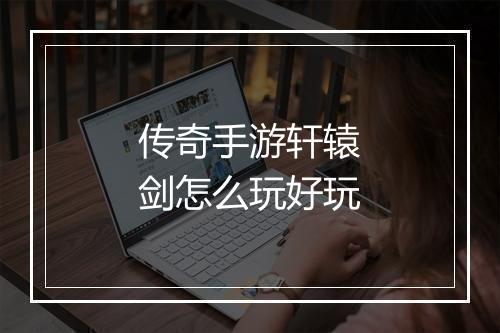 传奇手游轩辕剑怎么玩好玩