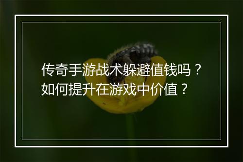 传奇手游战术躲避值钱吗？如何提升在游戏中价值？