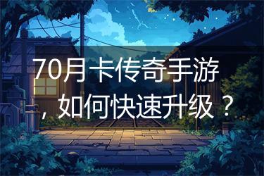 70月卡传奇手游，如何快速升级？
