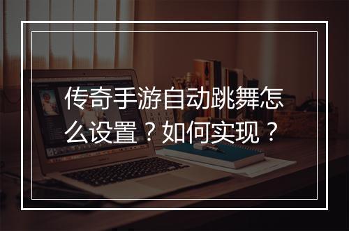 传奇手游自动跳舞怎么设置？如何实现？