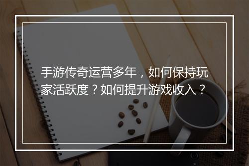 手游传奇运营多年，如何保持玩家活跃度？如何提升游戏收入？