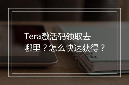 Tera激活码领取去哪里？怎么快速获得？