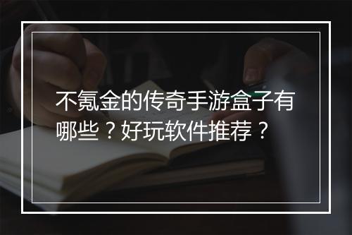 不氪金的传奇手游盒子有哪些？好玩软件推荐？