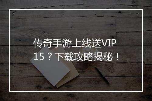 传奇手游上线送VIP15？下载攻略揭秘！