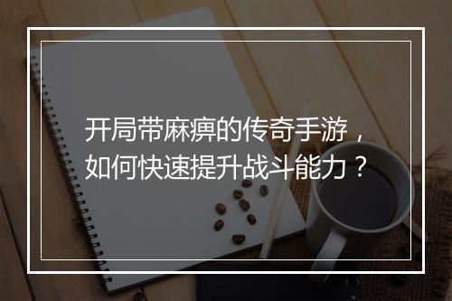 开局带麻痹的传奇手游，如何快速提升战斗能力？
