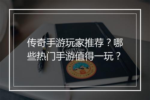 传奇手游玩家推荐？哪些热门手游值得一玩？