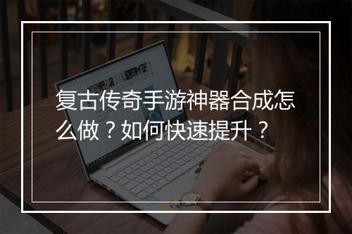 复古传奇手游神器合成怎么做？如何快速提升？