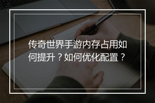 传奇世界手游内存占用如何提升？如何优化配置？