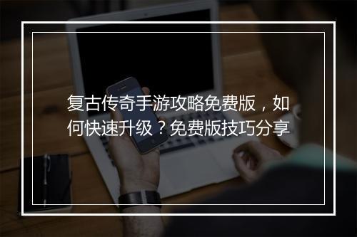 复古传奇手游攻略免费版，如何快速升级？免费版技巧分享