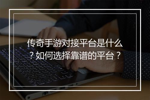 传奇手游对接平台是什么？如何选择靠谱的平台？