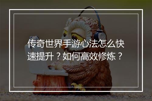 传奇世界手游心法怎么快速提升？如何高效修炼？