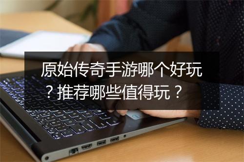 原始传奇手游哪个好玩？推荐哪些值得玩？