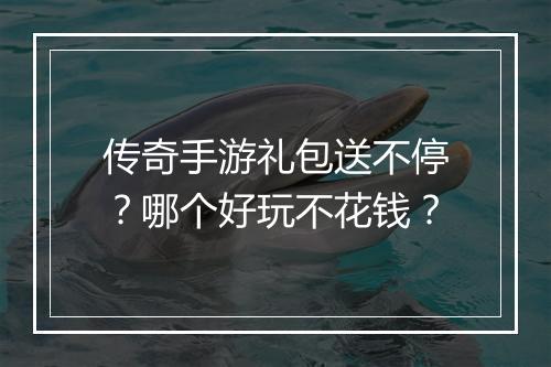 传奇手游礼包送不停？哪个好玩不花钱？