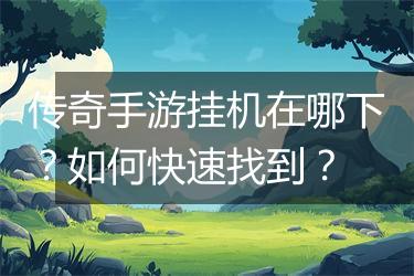 传奇手游挂机在哪下？如何快速找到？