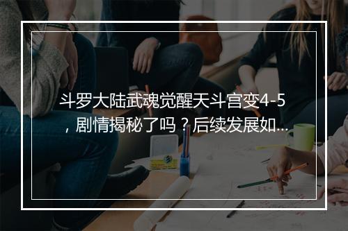 斗罗大陆武魂觉醒天斗宫变4-5，剧情揭秘了吗？后续发展如何？