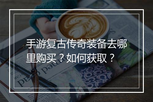 手游复古传奇装备去哪里购买？如何获取？