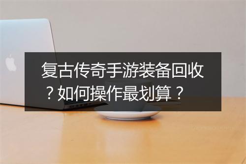 复古传奇手游装备回收？如何操作最划算？