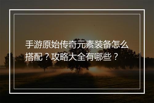 手游原始传奇元素装备怎么搭配？攻略大全有哪些？