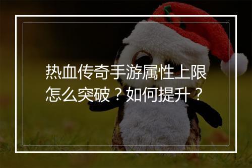 热血传奇手游属性上限怎么突破？如何提升？