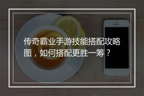 传奇霸业手游技能搭配攻略图，如何搭配更胜一筹？