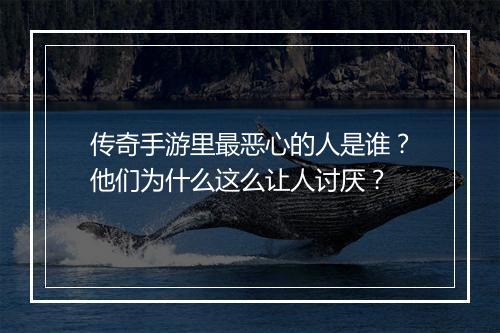 传奇手游里最恶心的人是谁？他们为什么这么让人讨厌？